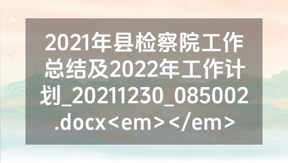 2021年县检察院工作总结及2022年工作计划_20211230_085002.docx<em></em>