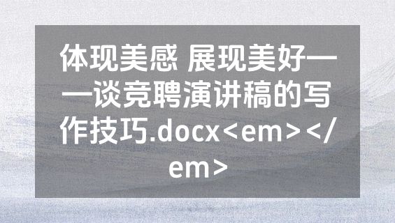 体现美感 展现美好——谈竞聘演讲稿的写作技巧.docx<em></em>