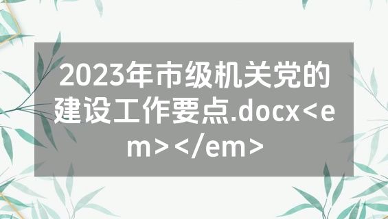 2023年市级机关党的建设工作要点.docx<em></em>