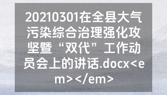 20210301在全县大气污染综合治理强化攻坚暨“双代”工作动员会上的讲话.docx<em></em>