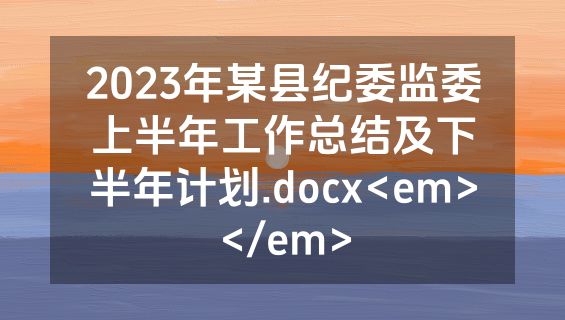 2023年某县纪委监委上半年工作总结及下半年计划.docx<em></em>