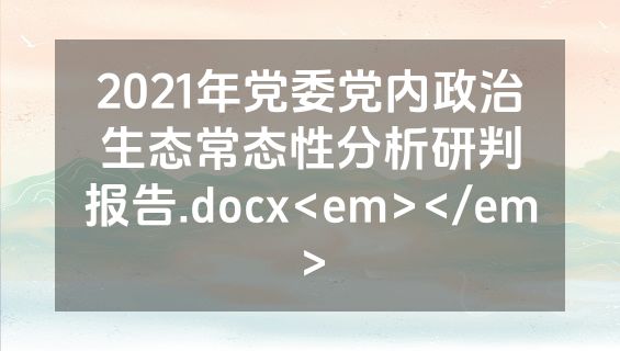 2021年党委党内政治生态常态性分析研判报告.docx<em></em>