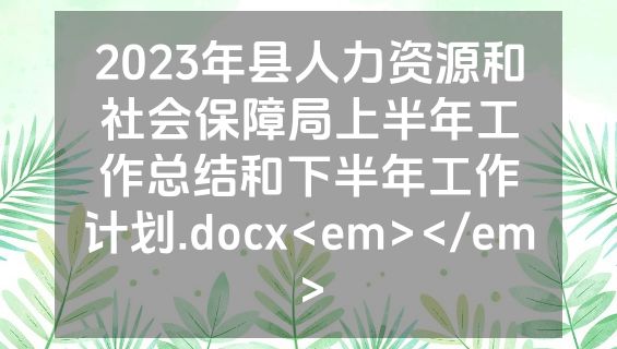 2023年县人力资源和社会保障局上半年工作总结和下半年工作计划.docx<em></em>