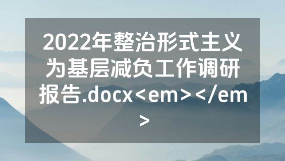 2022年整治形式主义为基层减负工作调研报告.docx<em></em>