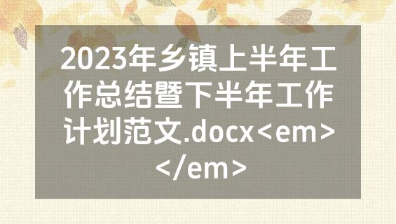 2023年乡镇上半年工作总结暨下半年工作计划范文.docx<em></em>