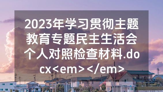 2023年学习贯彻主题教育专题民主生活会个人对照检查材料.docx<em></em>