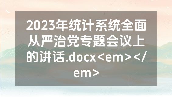 2023年统计系统全面从严治党专题会议上的讲话.docx<em></em>