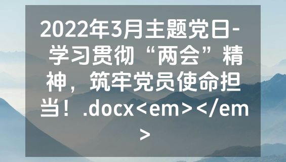 2022年3月主题党日-  学习贯彻“两会”精神，筑牢党员使命担当！.docx<em></em>