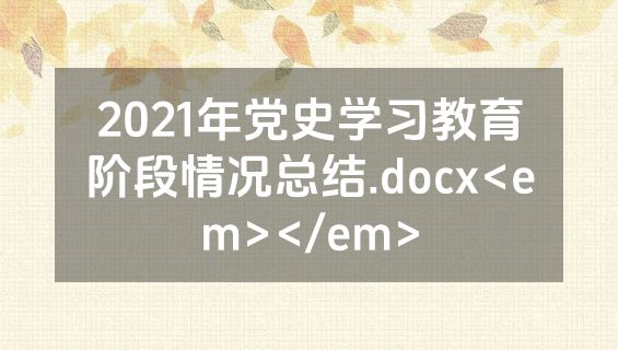 2021年党史学习教育阶段情况总结.docx<em></em>