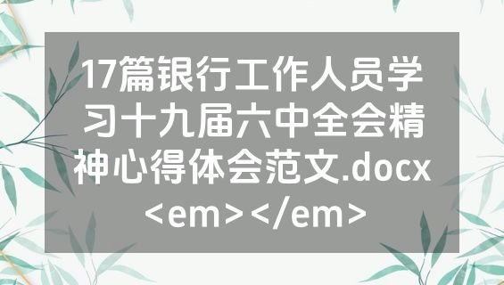17篇银行工作人员学习十九届六中全会精神心得体会范文.docx<em></em>