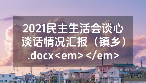 2021民主生活会谈心谈话情况汇报（镇乡）.docx<em></em>