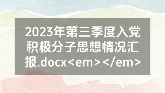 2023年第三季度入党积极分子思想情况汇报.docx<em></em>
