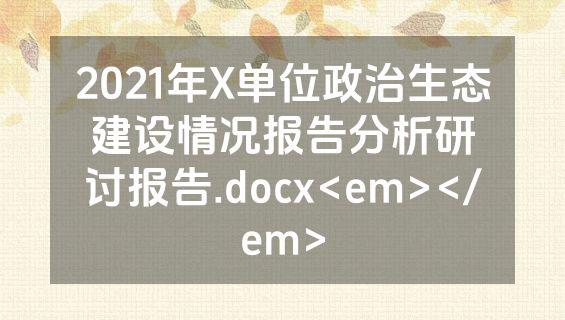 2021年X单位政治生态建设情况报告分析研讨报告.docx<em></em>