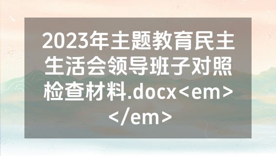 2023年主题教育民主生活会领导班子对照检查材料.docx<em></em>