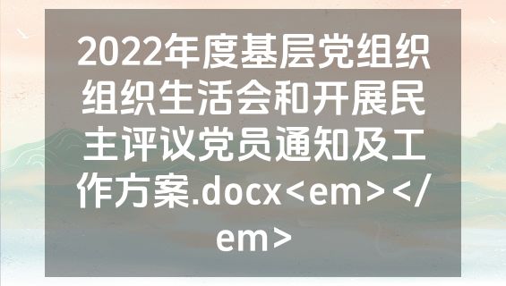 2022年度基层党组织组织生活会和开展民主评议党员通知及工作方案.docx<em></em>