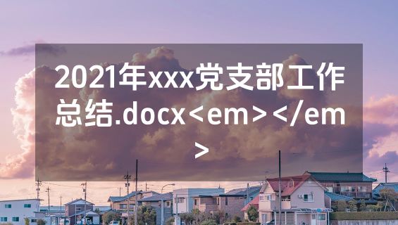 2021年xxx党支部工作总结.docx<em></em>