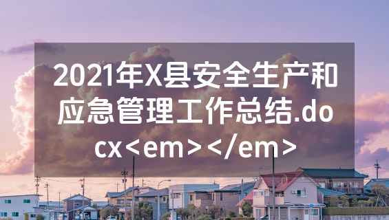 2021年X县安全生产和应急管理工作总结.docx<em></em>