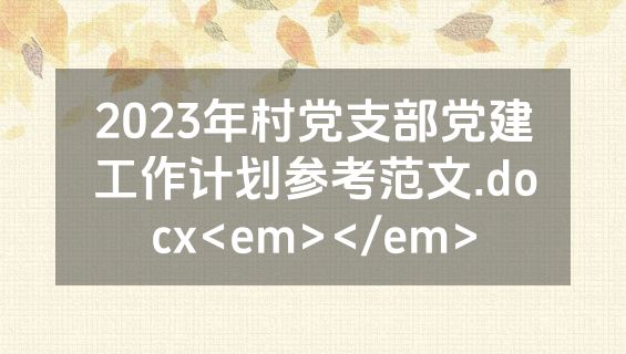2023年村党支部党建工作计划参考范文.docx<em></em>