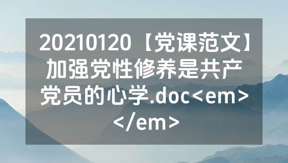 20210120【党课范文】加强党性修养是共产党员的心学.doc<em></em>