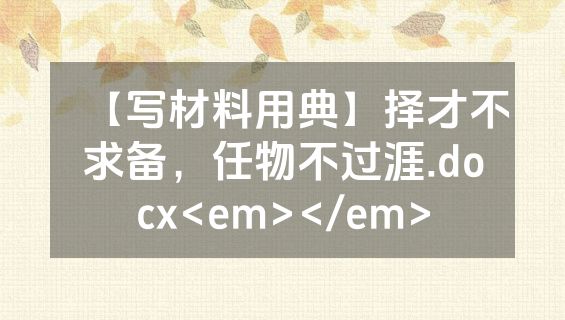 【写材料用典】择才不求备，任物不过涯.docx<em></em>
