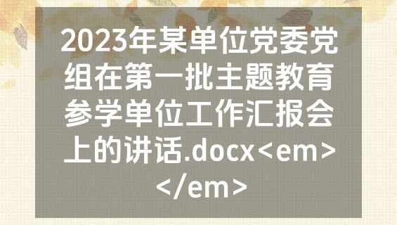 2023年某单位党委党组在第一批主题教育参学单位工作汇报会上的讲话.docx<em></em>