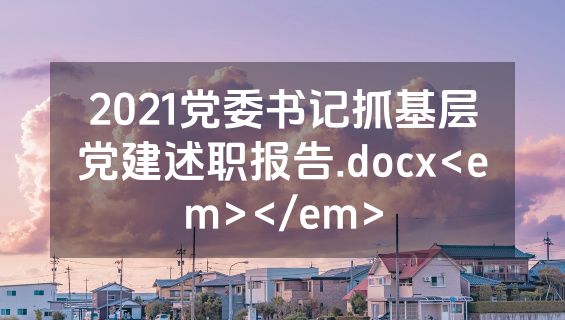 2021党委书记抓基层党建述职报告.docx<em></em>