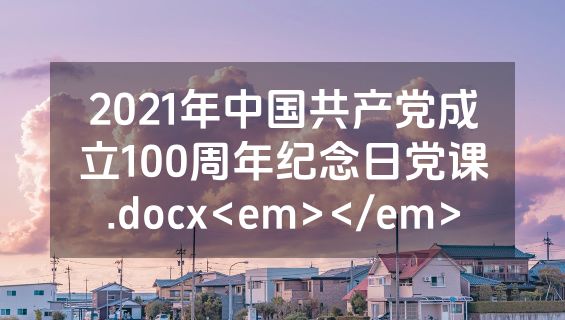 2021年中国共产党成立100周年纪念日党课.docx<em></em>