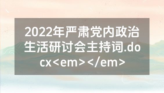 2022年严肃党内政治生活研讨会主持词.docx<em></em>