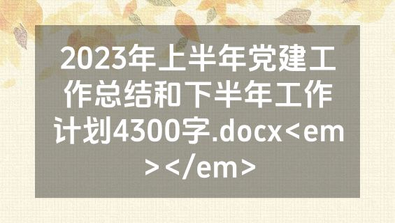 2023年上半年党建工作总结和下半年工作计划4300字.docx<em></em>
