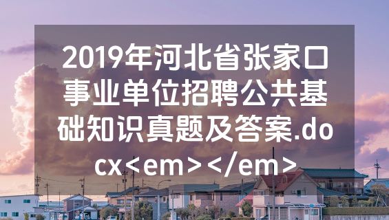 2019年河北省张家口事业单位招聘公共基础知识真题及答案.docx<em></em>