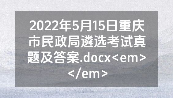 2022年5月15日重庆市民政局遴选考试真题及答案.docx<em></em>