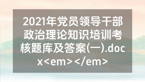 2021年党员领导干部政治理论知识培训考核题库及答案(一).docx<em></em>