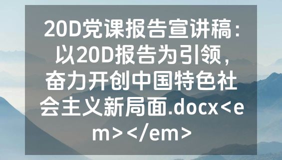 20D党课报告宣讲稿：以20D报告为引领，奋力开创中国特色社会主义新局面.docx<em></em>