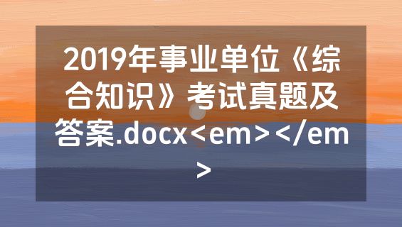 2019年事业单位《综合知识》考试真题及答案.docx<em></em>