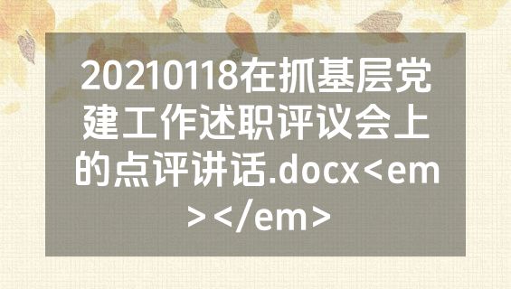 20210118在抓基层党建工作述职评议会上的点评讲话.docx<em></em>