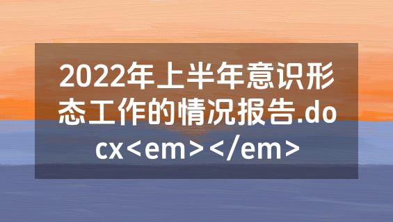 2022年上半年意识形态工作的情况报告.docx<em></em>