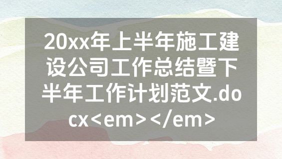 20xx年上半年施工建设公司工作总结暨下半年工作计划范文.docx<em></em>