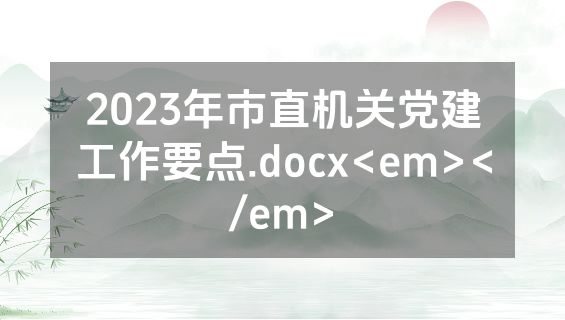 2023年市直机关党建工作要点.docx<em></em>