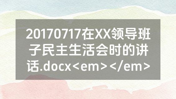 20170717在XX领导班子民主生活会时的讲话.docx<em></em>