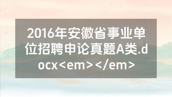 2016年安徽省事业单位招聘申论真题A类.docx<em></em>