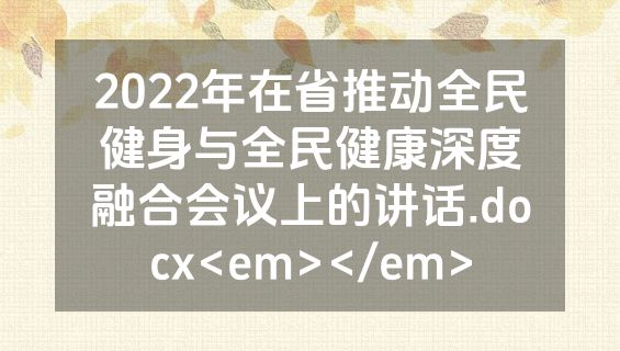 2022年在省推动全民健身与全民健康深度融合会议上的讲话.docx<em></em>