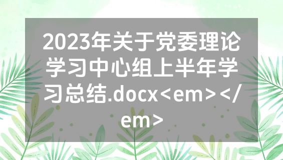 2023年关于党委理论学习中心组上半年学习总结.docx<em></em>