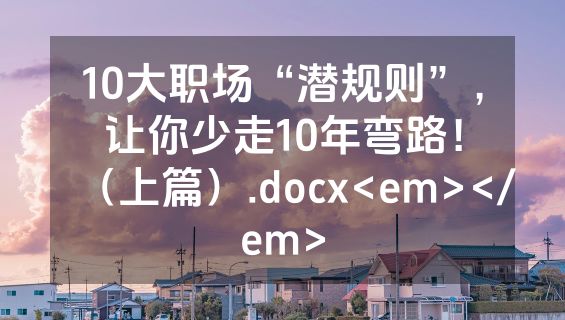 10大职场“潜规则”，让你少走10年弯路！（上篇）.docx<em></em>