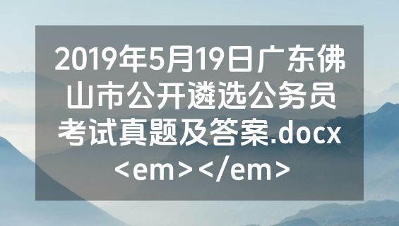 2019年5月19日广东佛山市公开遴选公务员考试真题及答案.docx<em></em>