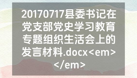 20170717县委书记在党支部党史学习教育专题组织生活会上的发言材料.docx<em></em>