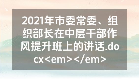 2021年市委常委、组织部长在中层干部作风提升班上的讲话.docx<em></em>