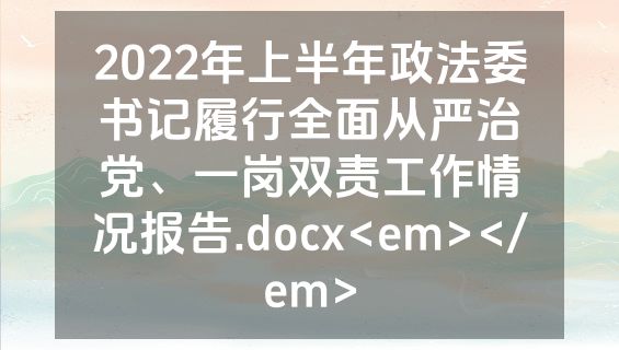 2022年上半年政法委书记履行全面从严治党、一岗双责工作情况报告.docx<em></em>