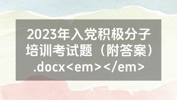 2023年入党积极分子培训考试题（附答案）.docx<em></em>