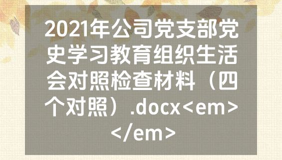 2021年公司党支部党史学习教育组织生活会对照检查材料（四个对照）.docx<em></em>