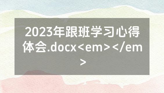 2023年跟班学习心得体会.docx<em></em>